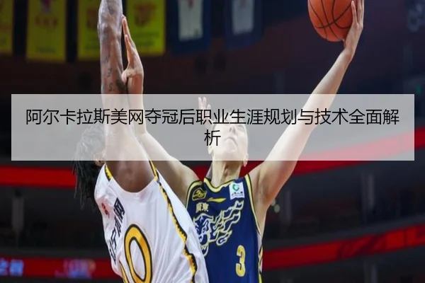 阿尔卡拉斯美网夺冠后职业生涯规划与技术全面解析
